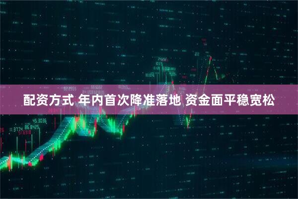 配资方式 年内首次降准落地 资金面平稳宽松