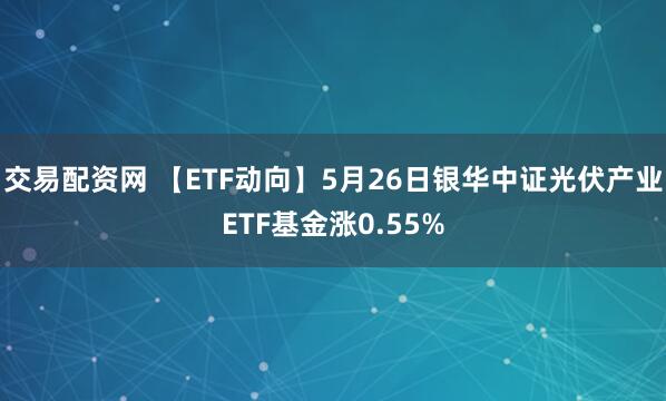 交易配资网 【ETF动向】5月26日银华中证光伏产业ETF基金涨0.55%