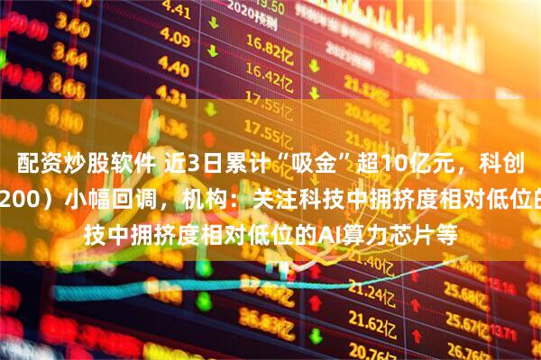 配资炒股软件 近3日累计“吸金”超10亿元，科创芯片ETF（588200）小幅回调，机构：关注科技中拥挤度相对低位的AI算力芯片等