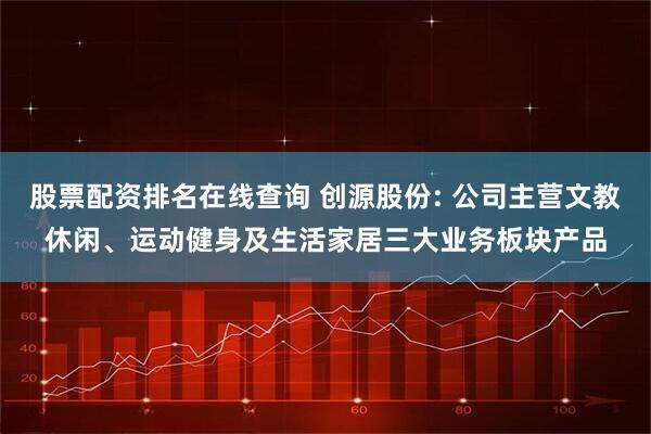 股票配资排名在线查询 创源股份: 公司主营文教休闲、运动健身及生活家居三大业务板块产品