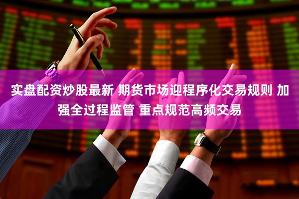 实盘配资炒股最新 期货市场迎程序化交易规则 加强全过程监管 重点规范高频交易