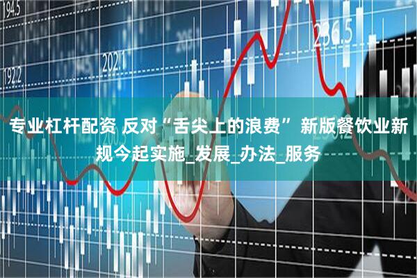 专业杠杆配资 反对“舌尖上的浪费” 新版餐饮业新规今起实施_发展_办法_服务