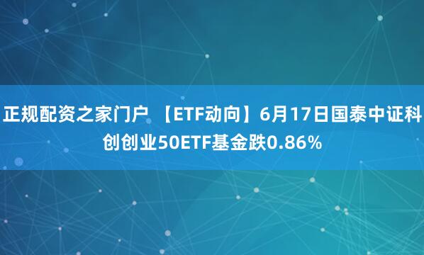 正规配资之家门户 【ETF动向】6月17日国泰中证科创创业50ETF基金跌0.86%