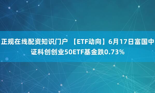 正规在线配资知识门户 【ETF动向】6月17日富国中证科创创业50ETF基金跌0.73%