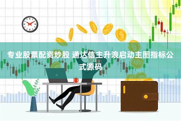 专业股票配资炒股 通达信主升浪启动主图指标公式源码
