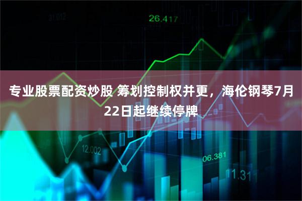 专业股票配资炒股 筹划控制权并更，海伦钢琴7月22日起继续停牌
