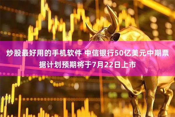 炒股最好用的手机软件 中信银行50亿美元中期票据计划预期将于7月22日上市