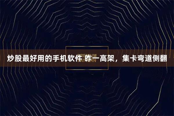 炒股最好用的手机软件 昨一高架，集卡弯道侧翻