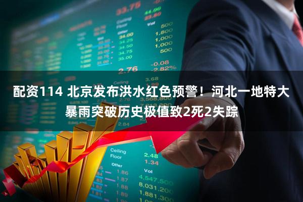 配资114 北京发布洪水红色预警！河北一地特大暴雨突破历史极值致2死2失踪