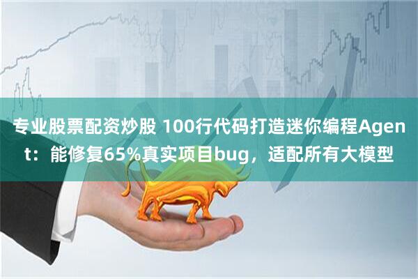 专业股票配资炒股 100行代码打造迷你编程Agent：能修复65%真实项目bug，适配所有大模型