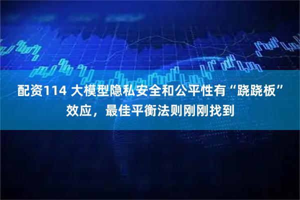 配资114 大模型隐私安全和公平性有“跷跷板”效应，最佳平衡法则刚刚找到