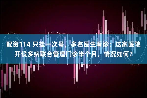 配资114 只挂一次号，多名医生看诊：这家医院开设多病联合管理门诊半个月，情况如何？