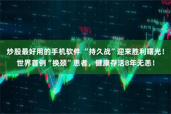 炒股最好用的手机软件 “持久战”迎来胜利曙光！世界首例“换颈”患者，健康存活8年无恙！