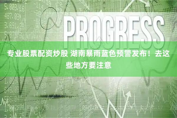 专业股票配资炒股 湖南暴雨蓝色预警发布！去这些地方要注意