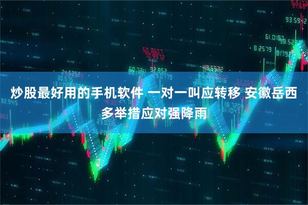 炒股最好用的手机软件 一对一叫应转移 安徽岳西多举措应对强降雨
