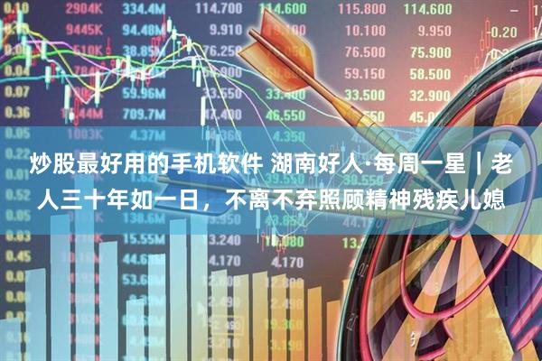 炒股最好用的手机软件 湖南好人·每周一星｜老人三十年如一日，不离不弃照顾精神残疾儿媳