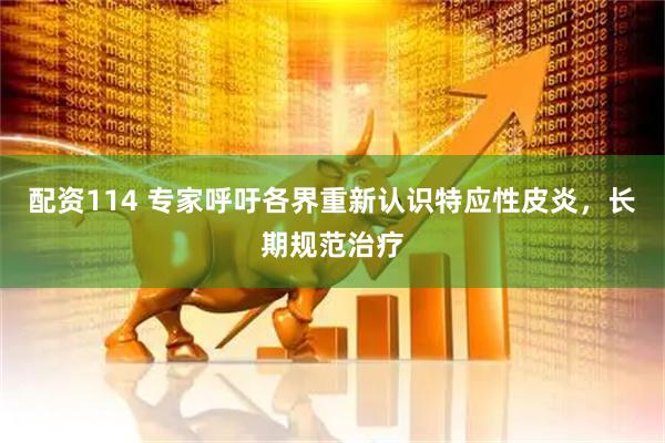 配资114 专家呼吁各界重新认识特应性皮炎，长期规范治疗