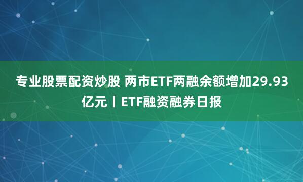 专业股票配资炒股 两市ETF两融余额增加29.93亿元丨ETF融资融券日报