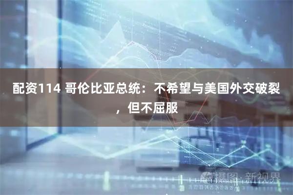 配资114 哥伦比亚总统：不希望与美国外交破裂，但不屈服