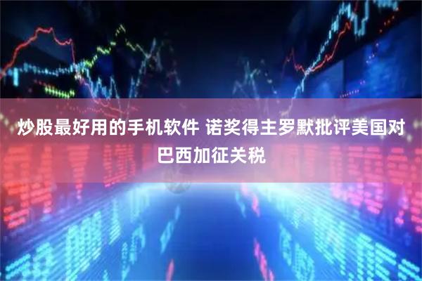 炒股最好用的手机软件 诺奖得主罗默批评美国对巴西加征关税