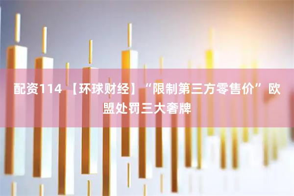 配资114 【环球财经】“限制第三方零售价” 欧盟处罚三大奢牌