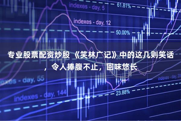 专业股票配资炒股 《笑林广记》中的这几则笑话,令人捧腹不止,回味悠长