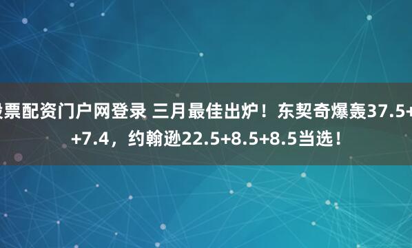 股票配资门户网登录 三月最佳出炉！东契奇爆轰37.5+8+7.4，约翰逊22.5+8.5+8.5当选！
