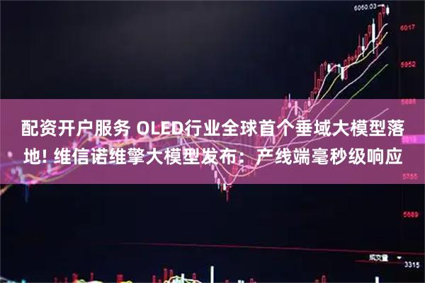 配资开户服务 OLED行业全球首个垂域大模型落地! 维信诺维擎大模型发布：产线端毫秒级响应