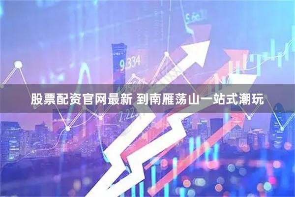 股票配资官网最新 到南雁荡山一站式潮玩
