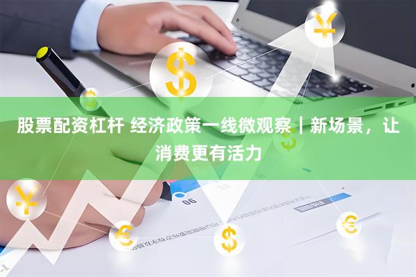 股票配资杠杆 经济政策一线微观察|新场景,让消费更有活力