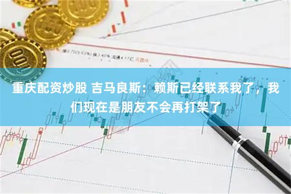 重庆配资炒股 吉马良斯：赖斯已经联系我了，我们现在是朋友不会再打架了