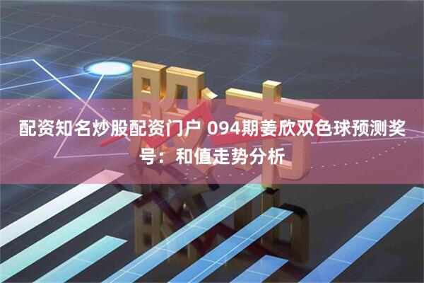 配资知名炒股配资门户 094期姜欣双色球预测奖号：和值走势分析