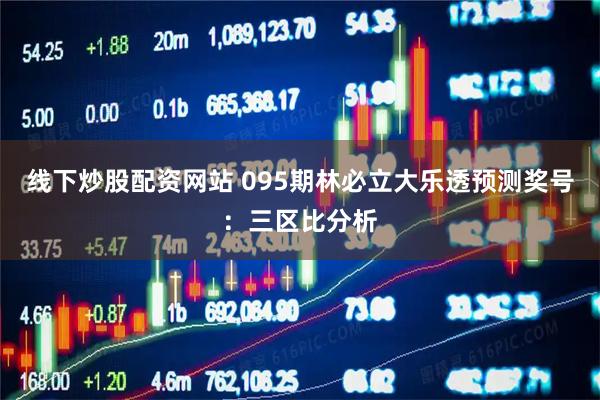 线下炒股配资网站 095期林必立大乐透预测奖号：三区比分析