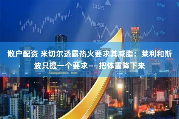 散户配资 米切尔透露热火要求其减脂：莱利和斯波只提一个要求——把体重降下来
