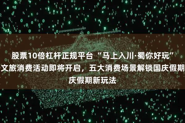 股票10倍杠杆正规平台 “马上入川·蜀你好玩”第三季文旅消费活动即将开启，五大消费场景解锁国庆假期新玩法
