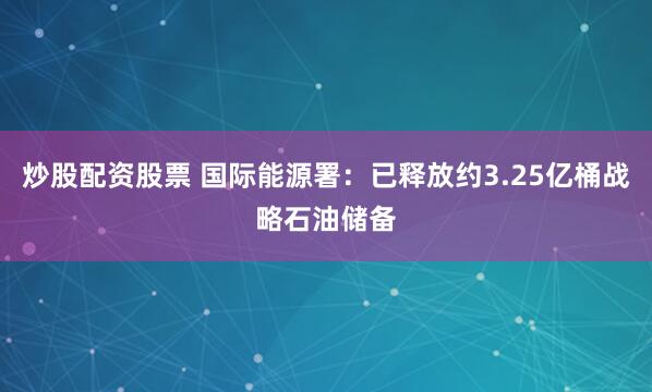 炒股配资股票 国际能源署：已释放约3.25亿桶战略石油储备