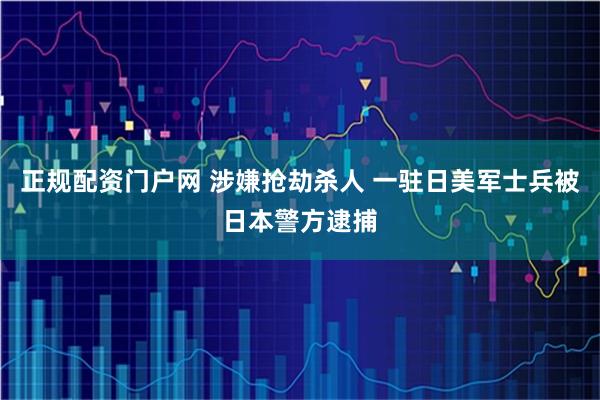 正规配资门户网 涉嫌抢劫杀人 一驻日美军士兵被日本警方逮捕